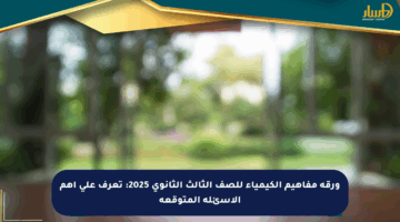 ورقة مفاهيم الكيمياء للصف الثالث الثانوي 2025: تعرف على أهم الأسئلة المتوقعة